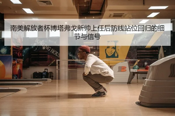 南美解放者杯博塔弗戈新帅上任后防线站位回归的细节与信号