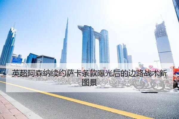 英超阿森纳续约萨卡条款曝光后的边路战术新图景